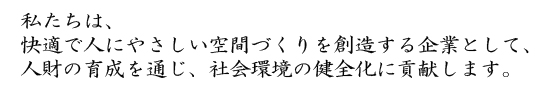 私たちは、快適で人にやさしい空間づくりを創造する企業として、人財の育成を通じ、社会環境の健全化に貢献します。